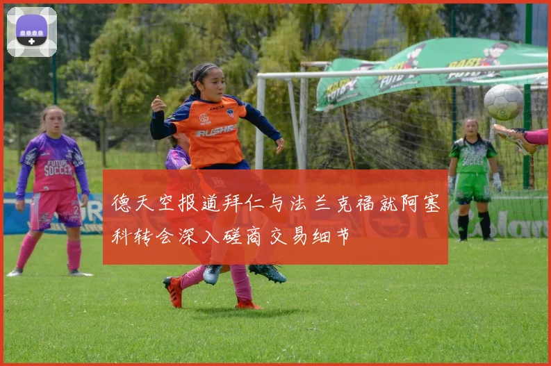 德天空报道拜仁与法兰克福就阿塞科转会深入磋商交易细节