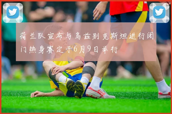 荷兰队宣布与乌兹别克斯坦进行闭门热身赛定于6月9日举行