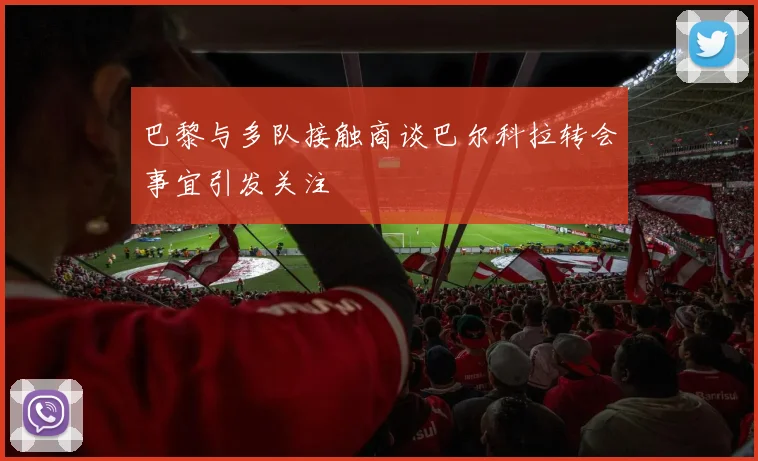 巴黎与多队接触商谈巴尔科拉转会事宜引发关注