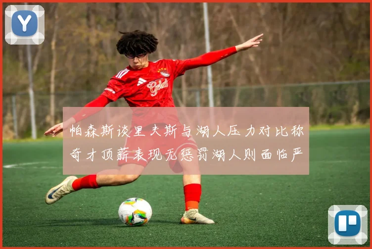 帕森斯谈里夫斯与湖人压力对比称奇才顶薪表现无惩罚湖人则面临严格审视