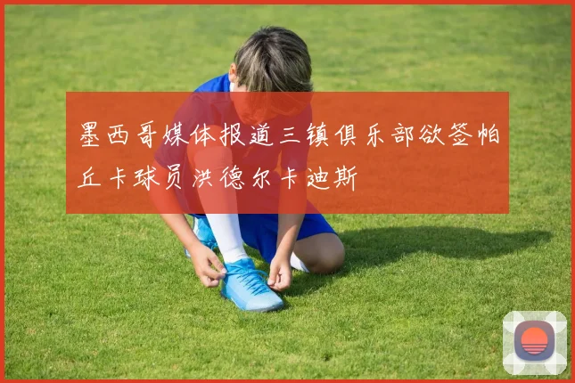 墨西哥媒体报道三镇俱乐部欲签帕丘卡球员洪德尔卡迪斯