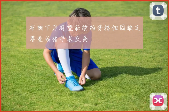 布朗下月有望获续约资格但因缺乏尊重或将寻求交易