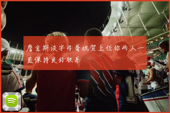 詹金斯谈字母哥祝贺上任称两人一直保持良好联系