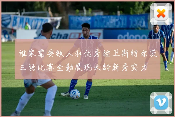谁家需要铁人和优秀控卫斯特尔茨三场比赛全勤展现大龄新秀实力