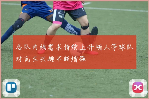 各队内线需求持续上升湖人等球队对瓦兰兴趣不断增强