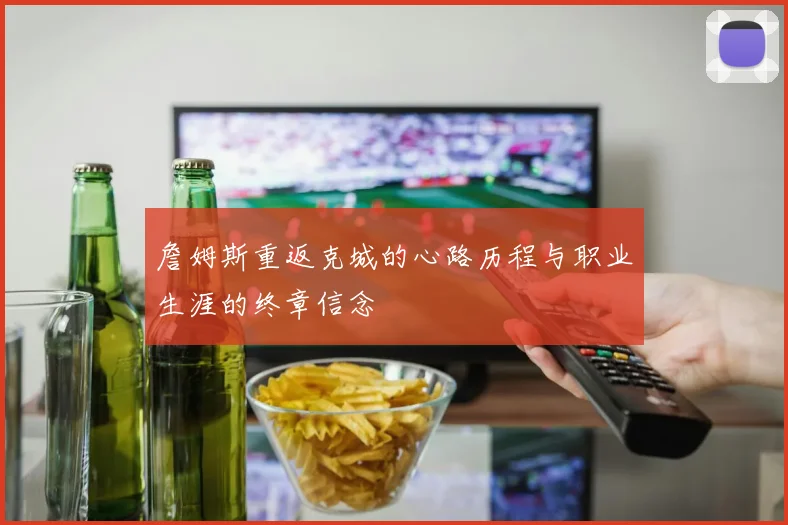 詹姆斯重返克城的心路历程与职业生涯的终章信念