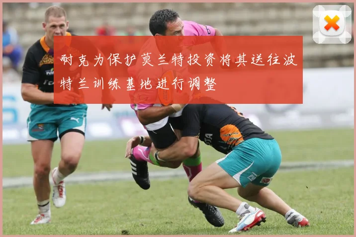 耐克为保护莫兰特投资将其送往波特兰训练基地进行调整