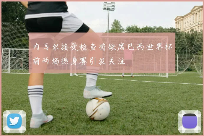内马尔接受检查将缺席巴西世界杯前两场热身赛引发关注