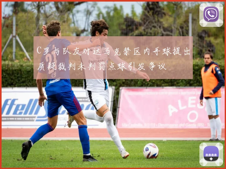 C罗与队友对达马克禁区内手球提出质疑裁判未判罚点球引发争议