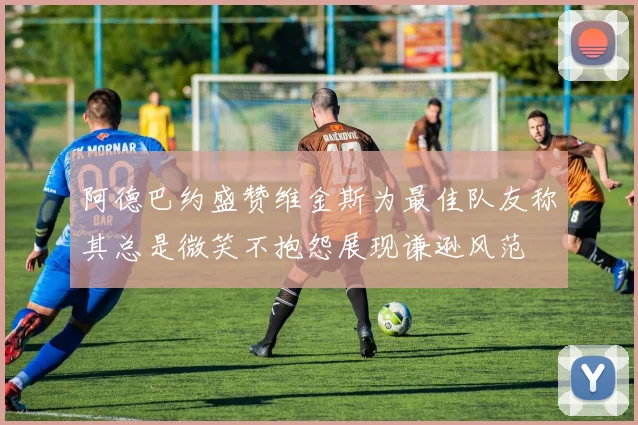 阿德巴约盛赞维金斯为最佳队友称其总是微笑不抱怨展现谦逊风范