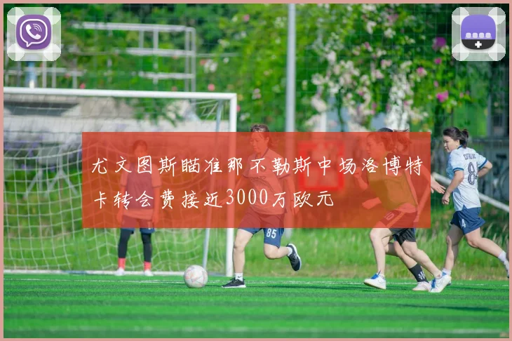 尤文图斯瞄准那不勒斯中场洛博特卡转会费接近3000万欧元