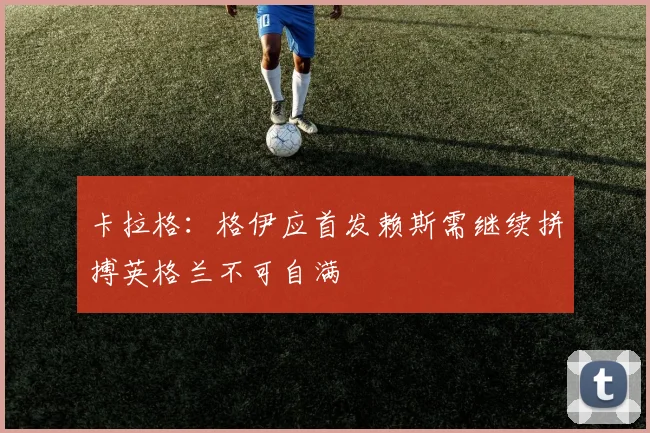 卡拉格：格伊应首发赖斯需继续拼搏英格兰不可自满