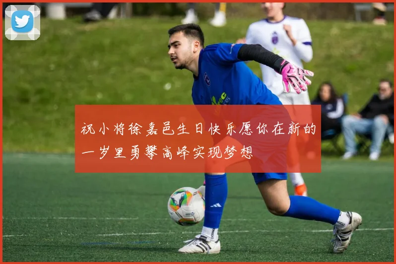 祝小将徐嘉邑生日快乐愿你在新的一岁里勇攀高峰实现梦想