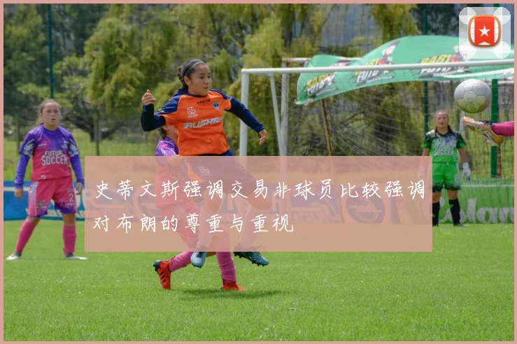 史蒂文斯强调交易非球员比较强调对布朗的尊重与重视