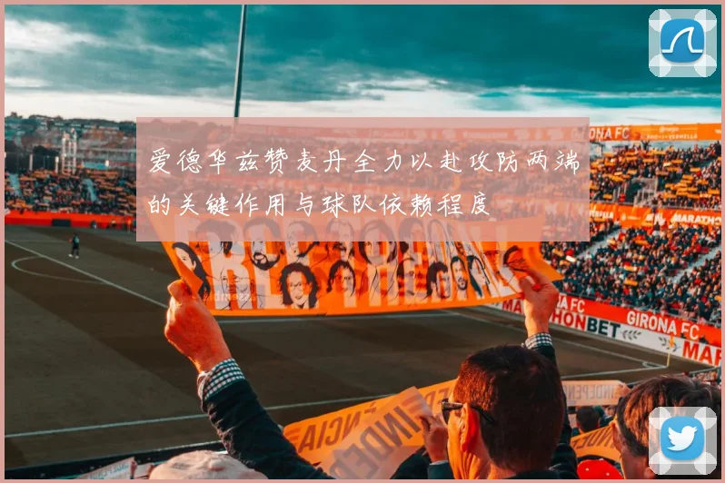 爱德华兹赞麦丹全力以赴攻防两端的关键作用与球队依赖程度