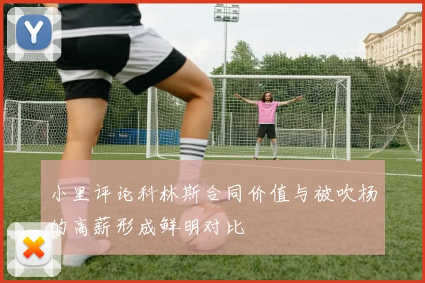 小里评论科林斯合同价值与被吹杨的高薪形成鲜明对比