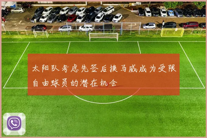 太阳队考虑先签后换马威成为受限自由球员的潜在机会