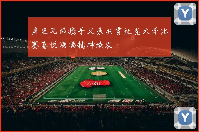 库里兄弟携手父亲共赏杜克大学比赛喜悦满满精神焕发