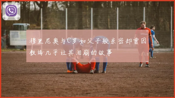 穆里尼奥与C罗如父子般亲密却曾因教诲几乎让其泪崩的故事