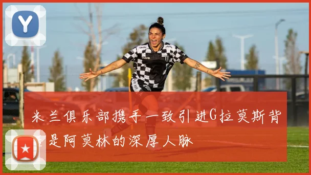 米兰俱乐部携手一致引进G拉莫斯背后是阿莫林的深厚人脉