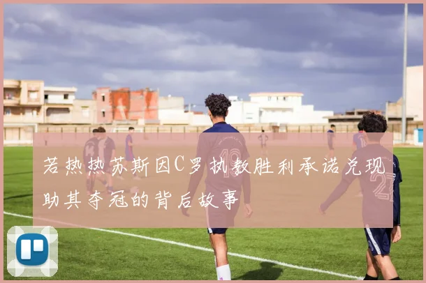 若热热苏斯因C罗执教胜利承诺兑现助其夺冠的背后故事
