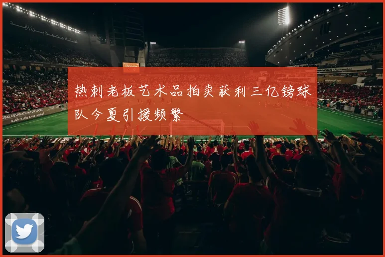 热刺老板艺术品拍卖获利三亿镑球队今夏引援频繁