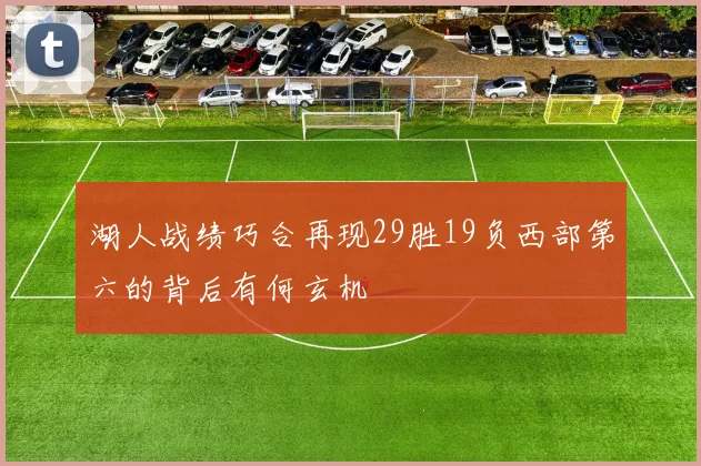 湖人战绩巧合再现29胜19负西部第六的背后有何玄机
