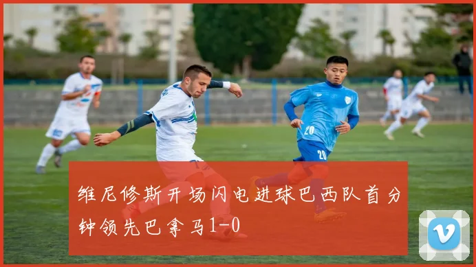 维尼修斯开场闪电进球巴西队首分钟领先巴拿马1-0