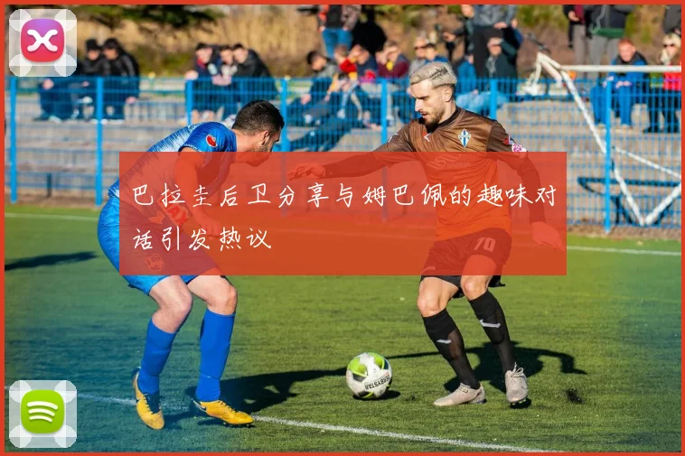 巴拉圭后卫分享与姆巴佩的趣味对话引发热议