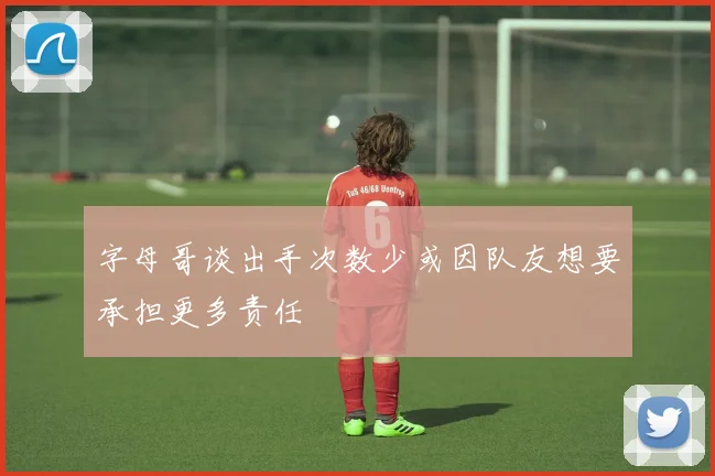 字母哥谈出手次数少或因队友想要承担更多责任