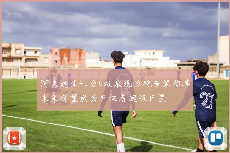 阿夫迪亚41分6板表现惊艳专家称其未来有望成为开拓者超级巨星