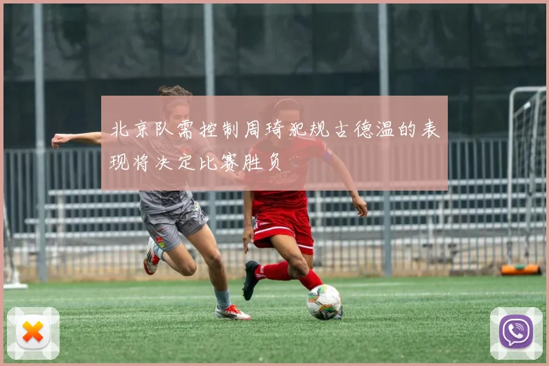 北京队需控制周琦犯规古德温的表现将决定比赛胜负